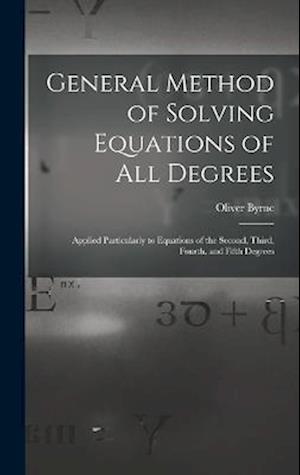 General Method of Solving Equations of All Degrees: Applied Particularly to Equations of the Second, Third, Fourth, and Fifth Degrees