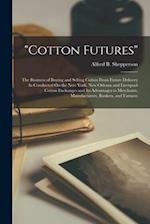 "cotton Futures": The Business of Buying and Selling Cotton From Future Delivery As Conducted On the New York, New Orleans and Liverpool Cotton Exchan