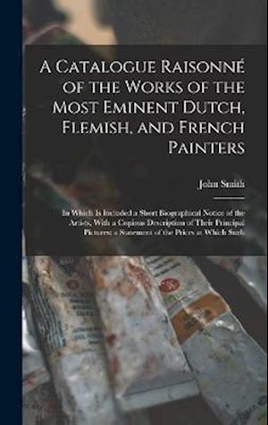 A Catalogue Raisonné of the Works of the Most Eminent Dutch, Flemish, and French Painters: In Which Is Included a Short Biographical Notice of the Art