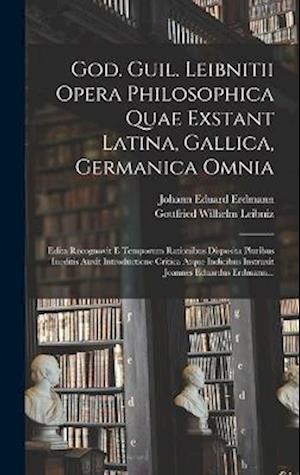 God. Guil. Leibnitii Opera Philosophica Quae Exstant Latina, Gallica, Germanica Omnia