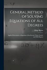 General Method of Solving Equations of All Degrees: Applied Particularly to Equations of the Second, Third, Fourth, and Fifth Degrees 