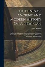 Outlines of Ancient and Modern History On a New Plan: Embracing Biographical Notices of Illustrious Persons and General Views of the Geography, Popula