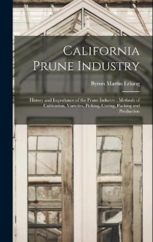California Prune Industry: History and Importance of the Prune Industry : Methods of Cultivation, Varieties, Picking, Curing, Packing and Production
