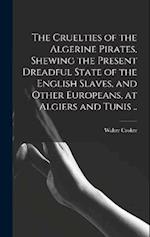 The Cruelties of the Algerine Pirates, Shewing the Present Dreadful State of the English Slaves, and Other Europeans, at Algiers and Tunis .. 