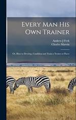 Every man his own Trainer; or, How to Develop, Condition and Train a Trotter or Pacer .. 