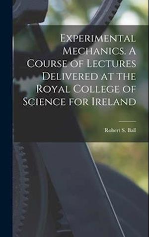 Experimental Mechanics. A Course of Lectures Delivered at the Royal College of Science for Ireland