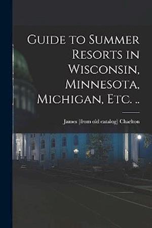 Guide to Summer Resorts in Wisconsin, Minnesota, Michigan, etc. ..