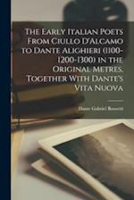 The Early Italian Poets From Ciullo D'Alcamo to Dante Alighieri (1100-1200-1300) in the Original Metres, Together With Dante's Vita Nuova 