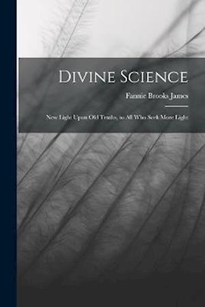 Divine Science: New Light Upon old Truths, to all who Seek More Light