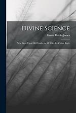 Divine Science: New Light Upon old Truths, to all who Seek More Light 