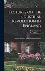 Lectures on the Industrial Revolution in England: Popular Addresses, Notes and Other Fragments 