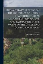 Rudimentary Treatise on the Principles of Design in Architecture as Deducible From Nature and Exemplified in the Works of the Greek and Gothic Archite