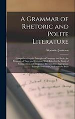 A Grammar of Rhetoric and Polite Literature: Comprehending the Principles of Language and Style, the Elements of Taste and Criticism; With Rules for t