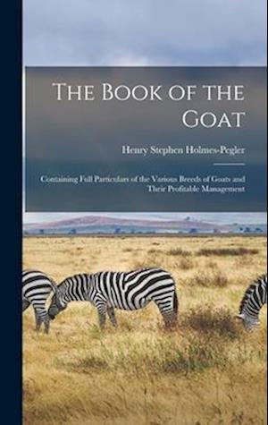 The Book of the Goat: Containing Full Particulars of the Various Breeds of Goats and Their Profitable Management