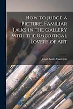 How to Judge a Picture. Familiar Talks in the Gallery With the Uncritical Lovers of Art 