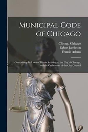 Municipal Code of Chicago: Comprising the Laws of Illinois Relating to the City of Chicago, and the Ordinances of the City Council