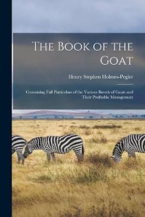 The Book of the Goat: Containing Full Particulars of the Various Breeds of Goats and Their Profitable Management