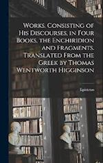 Works. Consisting of his Discourses, in Four Books, the Enchiridion and Fragments. Translated From the Greek by Thomas Wentworth Higginson 