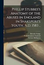Phillip Stubbes's Anatomy of the Abuses in England in Shakspere's Youth, A.D. 1583 .. 