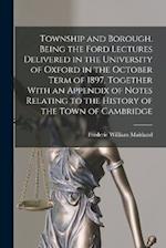 Township and Borough. Being the Ford Lectures Delivered in the University of Oxford in the October Term of 1897. Together With an Appendix of Notes Re