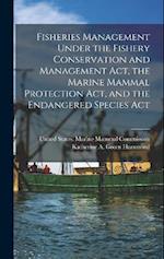 Fisheries Management Under the Fishery Conservation and Management Act, the Marine Mammal Protection Act, and the Endangered Species Act 