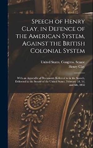 Speech of Henry Clay, in Defence of the American System, Against the British Colonial System: With an Appendix of Documents Referred to in the Speech,