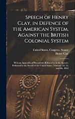 Speech of Henry Clay, in Defence of the American System, Against the British Colonial System: With an Appendix of Documents Referred to in the Speech,
