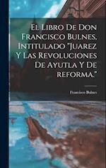 El libro de Don Francisco Bulnes, intitulado Juarez y las revoluciones de Ayutla y de reforma.