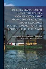 Fisheries Management Under the Fishery Conservation and Management Act, the Marine Mammal Protection Act, and the Endangered Species Act 