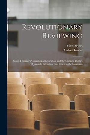 Revolutionary Reviewing: Sarah Trimmer's Guardian of Education and the Cultural Politics of Juvenile Literature : an Index to the Guardian