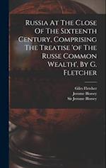 Russia At The Close Of The Sixteenth Century, Comprising The Treatise 'of The Russe Common Wealth', By G. Fletcher 