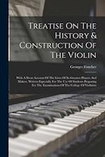 Treatise On The History & Construction Of The Violin: With A Short Account Of The Lives Of Its Greatest Players And Makers. Written Especially For The