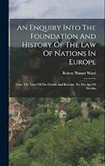 An Enquiry Into The Foundation And History Of The Law Of Nations In Europe: From The Time Of The Greeks And Romans, To The Age Of Grotius 