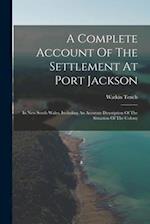 A Complete Account Of The Settlement At Port Jackson: In New South Wales, Including An Accurate Description Of The Situation Of The Colony 
