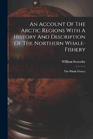 An Account Of The Arctic Regions With A History And Description Of The Northern Whale-fishery: The Whale-fishery
