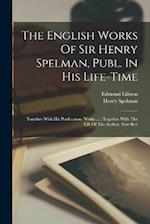 The English Works Of Sir Henry Spelman, Publ. In His Life-time: Together With His Posthumous Works ... : Together With The Life Of The Author, Now Rev