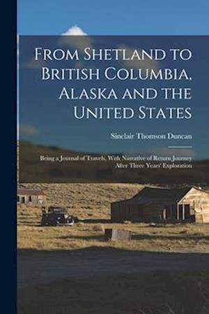 From Shetland to British Columbia, Alaska and the United States; Being a Journal of Travels, With Narrative of Return Journey After Three Years' Explo