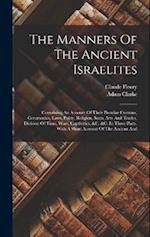 The Manners Of The Ancient Israelites: Containing An Account Of Their Peculiar Customs, Ceremonies, Laws, Polity, Religion, Sects, Arts And Trades, Di