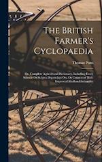 The British Farmer's Cyclopaedia: Or, Complete Agricultural Dictionary, Including Every Science Or Subject Dependant On, Or Connected With Improved Mo