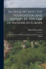 An Enquiry Into The Foundation And History Of The Law Of Nations In Europe: From The Time Of The Greeks And Romans, To The Age Of Grotius 