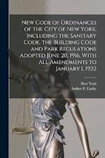 New Code of Ordinances of the City of New York, Including the Sanitary Code, the Building Code and Park Regulations Adopted June 20, 1916, With all Am