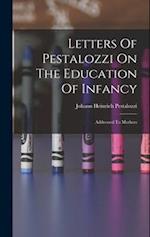 Letters Of Pestalozzi On The Education Of Infancy: Addressed To Mothers 