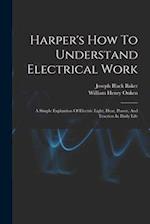 Harper's How To Understand Electrical Work: A Simple Explantion Of Electric Light, Heat, Power, And Traction In Daily Life 