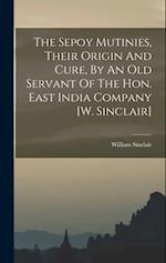 The Sepoy Mutinies, Their Origin And Cure, By An Old Servant Of The Hon. East India Company [w. Sinclair] 