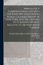 Minutes Of A Correspondence Between The Right Rev. John Dubois, Roman Catholic Bishop Of New York, And The Trustees Of St. Joseph's Church, Relative T