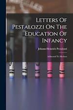 Letters Of Pestalozzi On The Education Of Infancy: Addressed To Mothers 