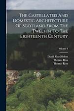 The Castellated And Domestic Architecture Of Scotland From The Twelfth To The Eighteenth Century; Volume 4 