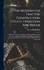 The Modern Gas Tractor, Construction, Utility, Operation And Repair: A Practical Treatise Covering Every Branch Of Up-to-date Gas Tractor Engineering,