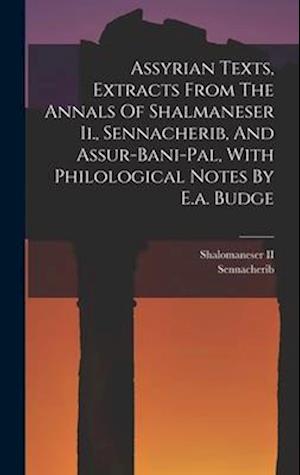 Assyrian Texts, Extracts From The Annals Of Shalmaneser Ii., Sennacherib, And Assur-bani-pal, With Philological Notes By E.a. Budge