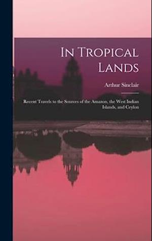 In Tropical Lands: Recent Travels to the Sources of the Amazon, the West Indian Islands, and Ceylon